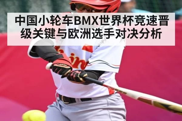 中国小轮车BMX世界杯竞速晋级关键与欧洲选手对决分析