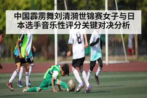 中国霹雳舞刘清漪世锦赛女子与日本选手音乐性评分关键对决分析
