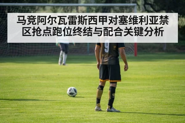 马竞阿尔瓦雷斯西甲对塞维利亚禁区抢点跑位终结与配合关键分析